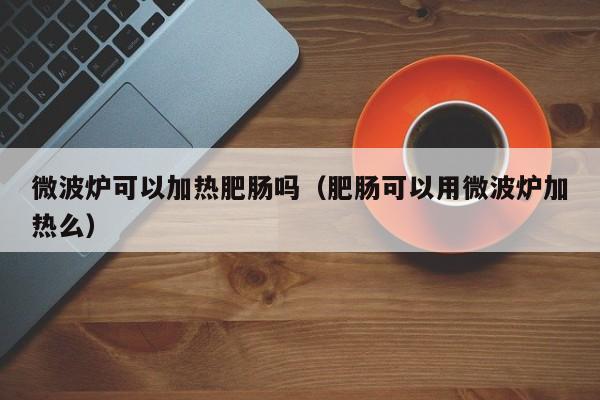 微波炉可以加热肥肠吗（肥肠可以用微波炉加热么）