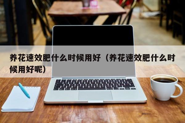 养花速效肥什么时候用好（养花速效肥什么时候用好呢）