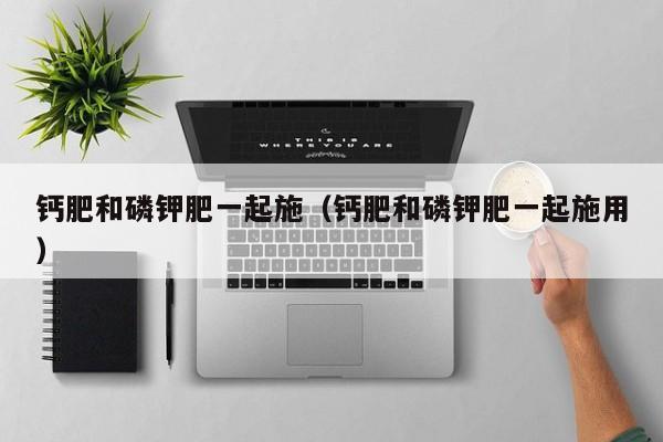 钙肥和磷钾肥一起施（钙肥和磷钾肥一起施用）