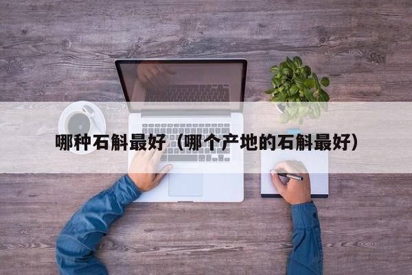 哪种石斛最好（哪个产地的石斛最好）