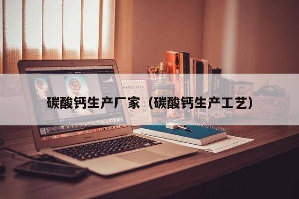 碳酸钙生产厂家（碳酸钙生产工艺）