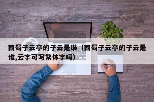 西蜀子云亭的子云是谁（西蜀子云亭的子云是谁,云字可写繁体字吗）