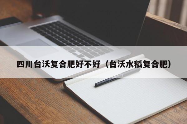 四川台沃复合肥好不好（台沃水稻复合肥）