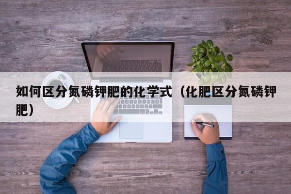 如何区分氮磷钾肥的化学式（化肥区分氮磷钾肥）
