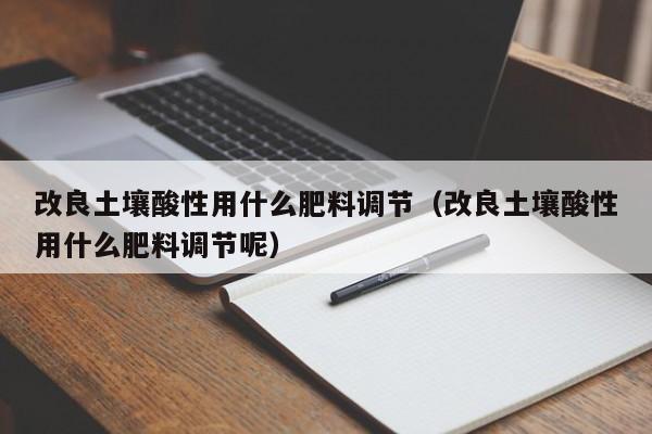 改良土壤酸性用什么肥料调节（改良土壤酸性用什么肥料调节呢）