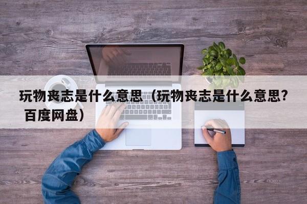 玩物丧志是什么意思（玩物丧志是什么意思? 百度网盘）