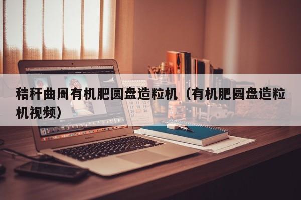 秸秆曲周有机肥圆盘造粒机（有机肥圆盘造粒机视频）