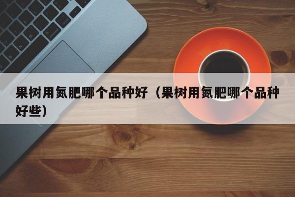 果树用氮肥哪个品种好（果树用氮肥哪个品种好些）