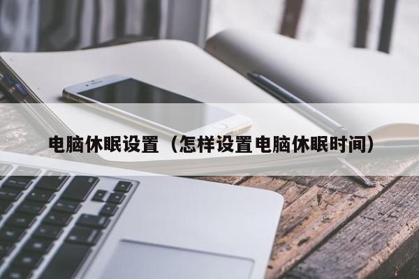 电脑休眠设置（怎样设置电脑休眠时间）