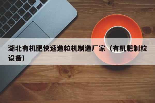 湖北有机肥快速造粒机制造厂家（有机肥制粒设备）