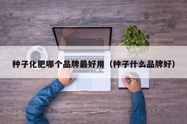 种子化肥哪个品牌最好用（种子什么品牌好）
