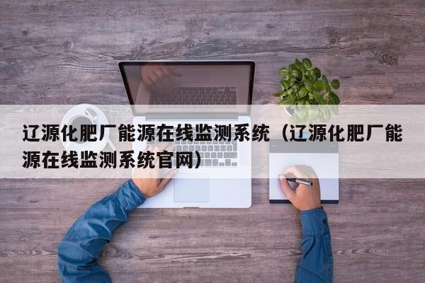 辽源化肥厂能源在线监测系统（辽源化肥厂能源在线监测系统官网）