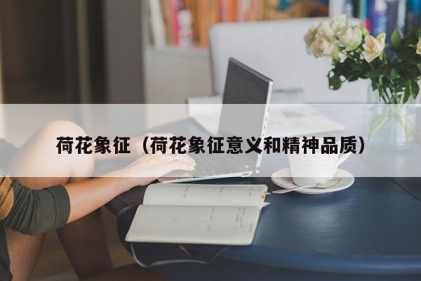 荷花象征（荷花象征意义和精神品质）