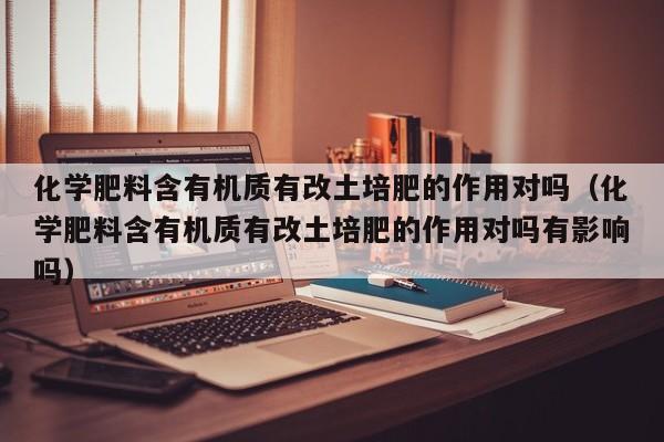化学肥料含有机质有改土培肥的作用对吗（化学肥料含有机质有改土培肥的作用对吗有影响吗）