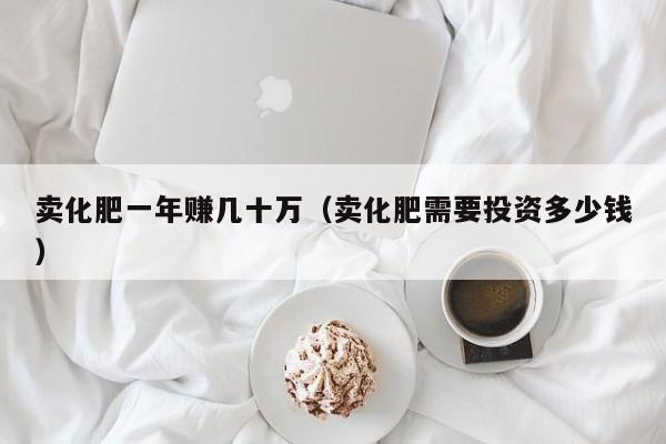 卖化肥一年赚几十万（卖化肥需要投资多少钱）