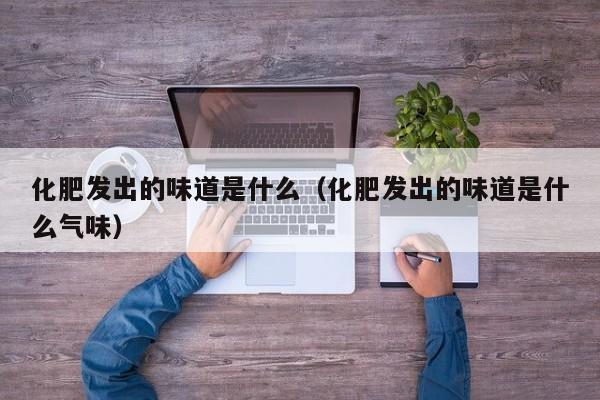化肥发出的味道是什么（化肥发出的味道是什么气味）