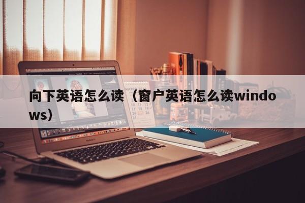 向下英语怎么读（窗户英语怎么读windows）
