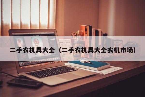 二手农机具大全（二手农机具大全农机市场）