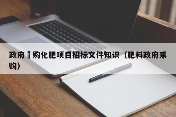 政府釆购化肥项目招标文件知识（肥料政府采购）