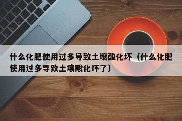 什么化肥使用过多导致土壤酸化坏（什么化肥使用过多导致土壤酸化坏了）