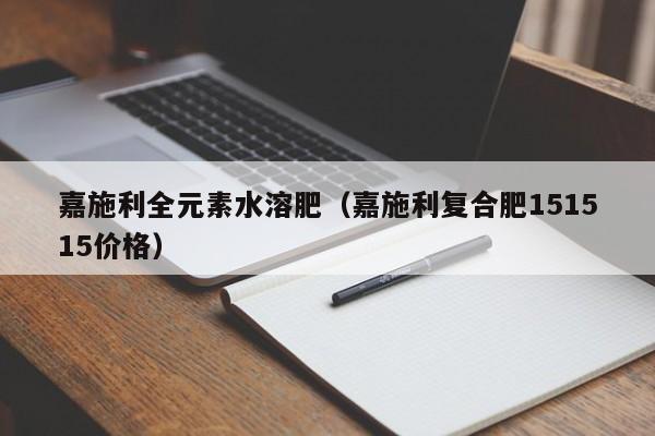 嘉施利全元素水溶肥（嘉施利复合肥151515价格）