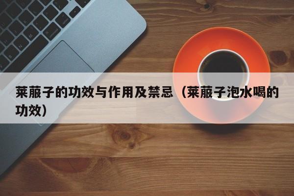 莱菔子的功效与作用及禁忌（莱菔子泡水喝的功效）