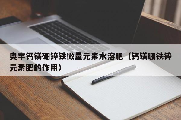 奥丰钙镁硼锌铁微量元素水溶肥（钙镁硼铁锌元素肥的作用）