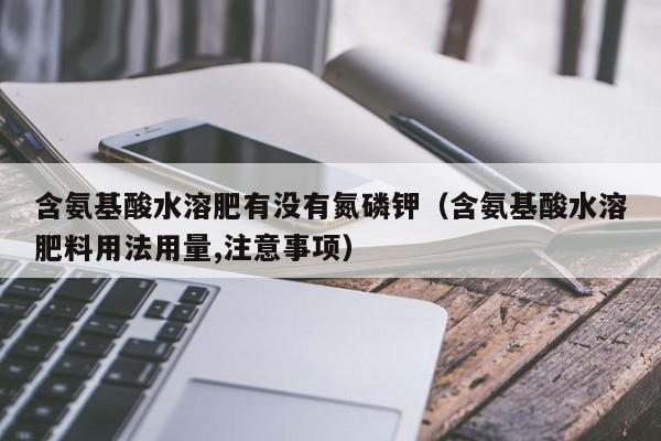含氨基酸水溶肥有没有氮磷钾（含氨基酸水溶肥料用法用量,注意事项）