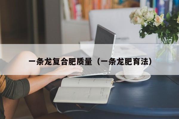 一条龙复合肥质量（一条龙肥育法）