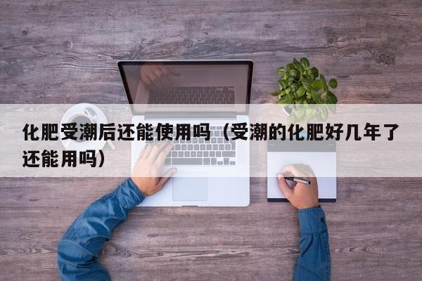 化肥受潮后还能使用吗（受潮的化肥好几年了还能用吗）