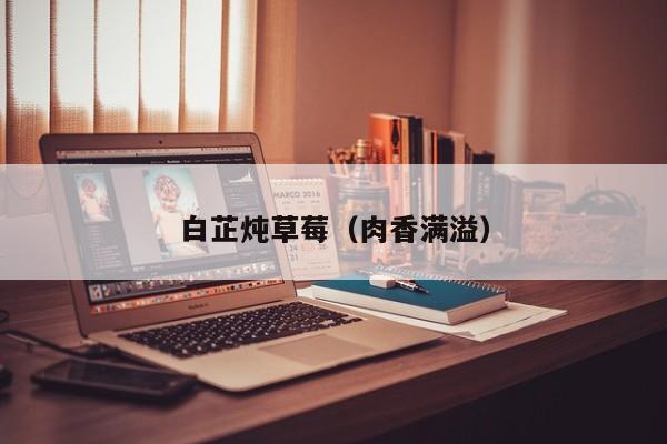 白芷炖草莓（肉香满溢）