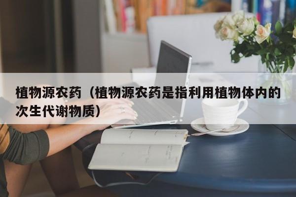 植物源农药（植物源农药是指利用植物体内的次生代谢物质）