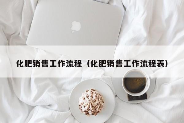 化肥销售工作流程（化肥销售工作流程表）