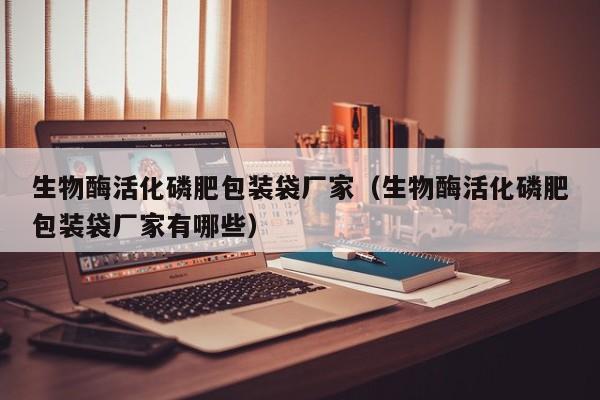 生物酶活化磷肥包装袋厂家（生物酶活化磷肥包装袋厂家有哪些）
