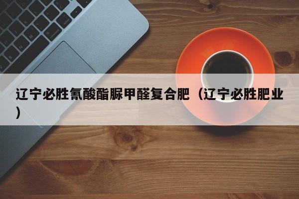 辽宁必胜氰酸酯脲甲醛复合肥（辽宁必胜肥业）