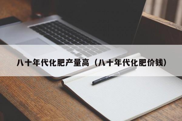 八十年代化肥产量高（八十年代化肥价钱）