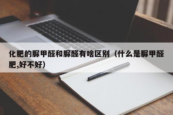 化肥的脲甲醛和脲醛有啥区别（什么是脲甲醛肥,好不好）