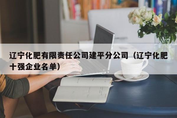 辽宁化肥有限责任公司建平分公司（辽宁化肥十强企业名单）