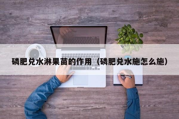 磷肥兑水淋果苗的作用（磷肥兑水施怎么施）