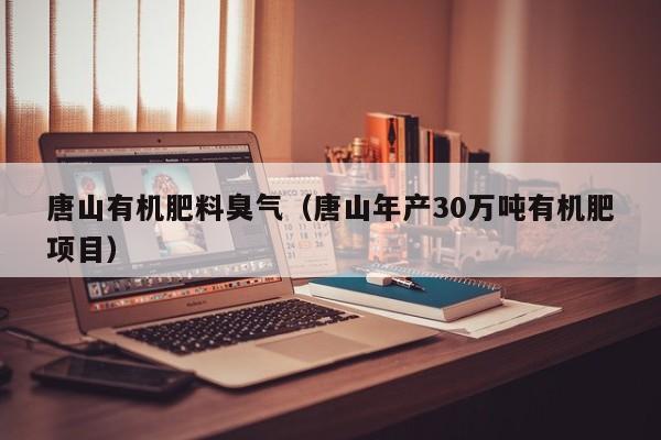 唐山有机肥料臭气（唐山年产30万吨有机肥项目）