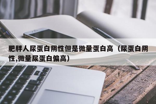 肥胖人尿蛋白阴性但是微量蛋白高（尿蛋白阴性,微量尿蛋白偏高）
