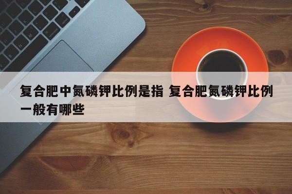 复合肥中氮磷钾比例是指 复合肥氮磷钾比例一般有哪些