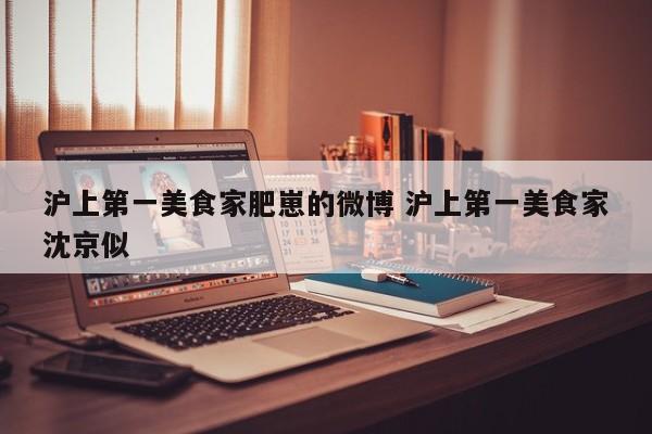 沪上第一美食家肥崽的微博 沪上第一美食家沈京似