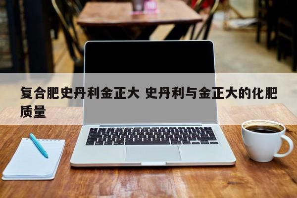 复合肥史丹利金正大 史丹利与金正大的化肥质量