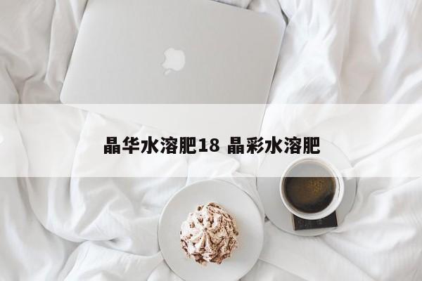 晶华水溶肥18 晶彩水溶肥