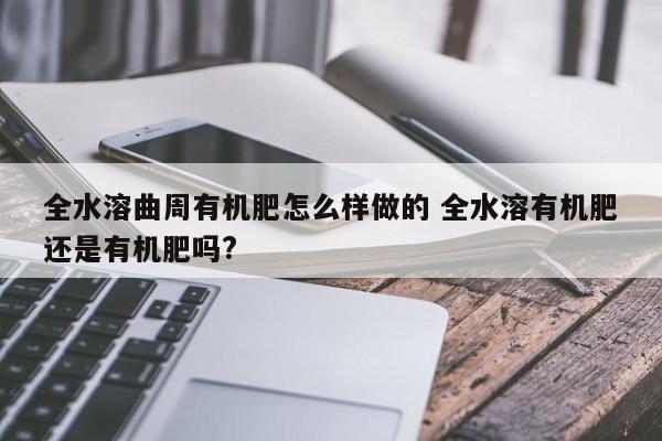 全水溶曲周有机肥怎么样做的 全水溶有机肥还是有机肥吗?