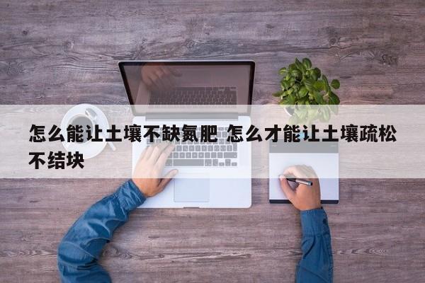 怎么能让土壤不缺氮肥 怎么才能让土壤疏松不结块
