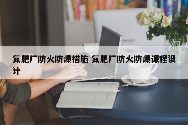 氮肥厂防火防爆措施 氮肥厂防火防爆课程设计