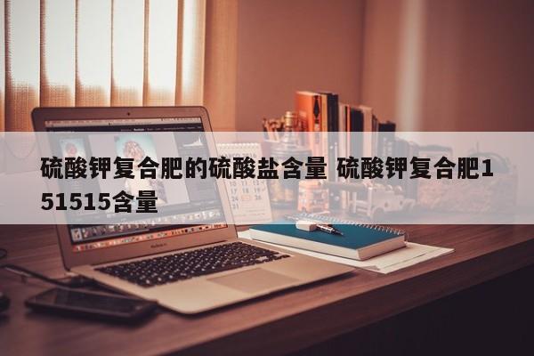 硫酸钾复合肥的硫酸盐含量 硫酸钾复合肥151515含量
