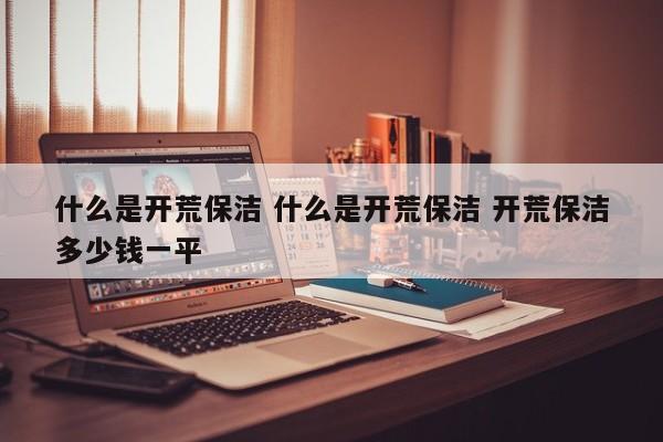 什么是开荒保洁 什么是开荒保洁 开荒保洁多少钱一平